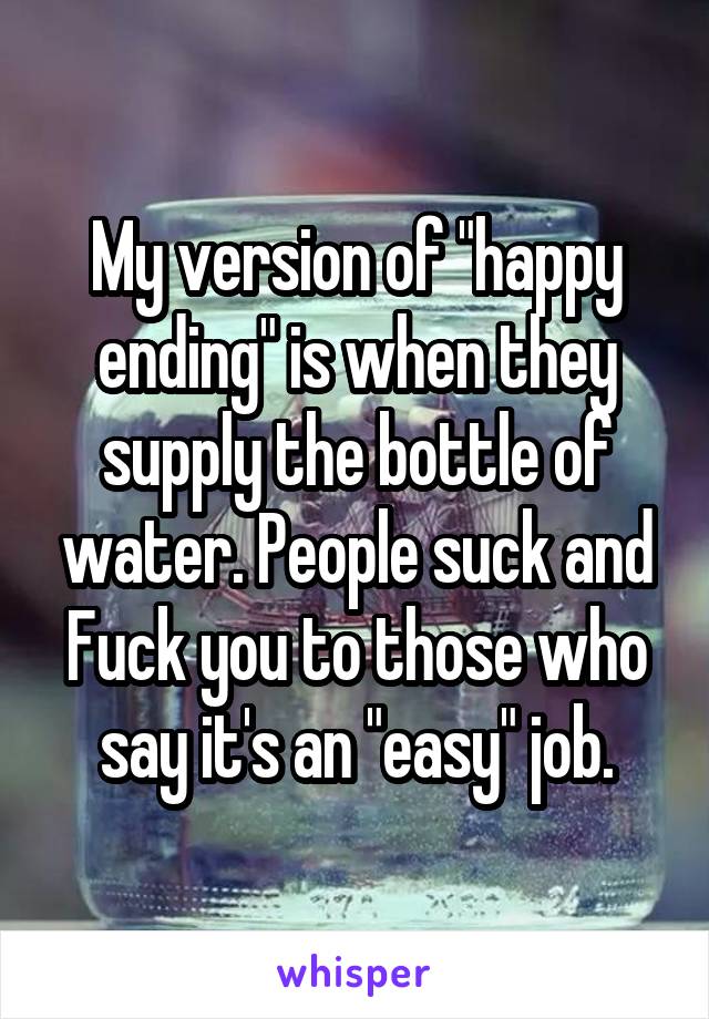 My version of "happy ending" is when they supply the bottle of water. People suck and Fuck you to those who say it's an "easy" job.