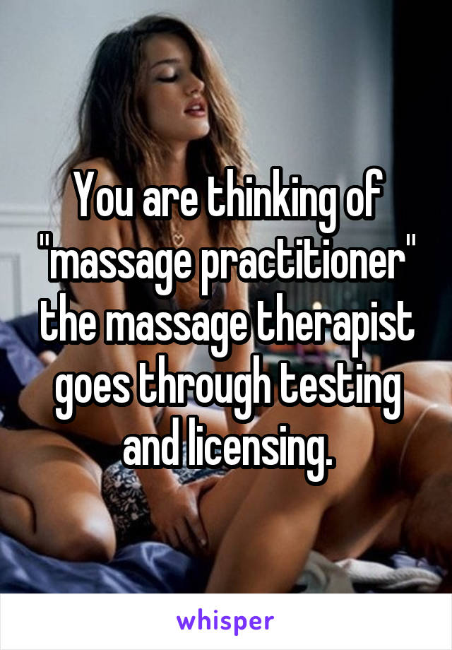 You are thinking of "massage practitioner" the massage therapist goes through testing and licensing.