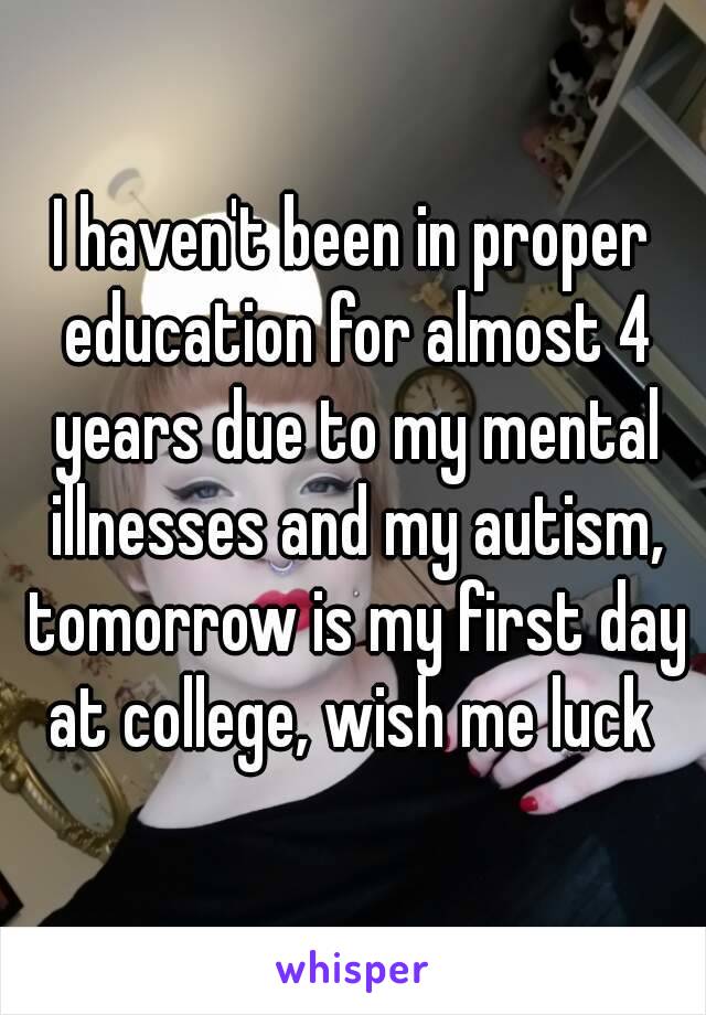 I haven't been in proper education for almost 4 years due to my mental illnesses and my autism, tomorrow is my first day at college, wish me luck 