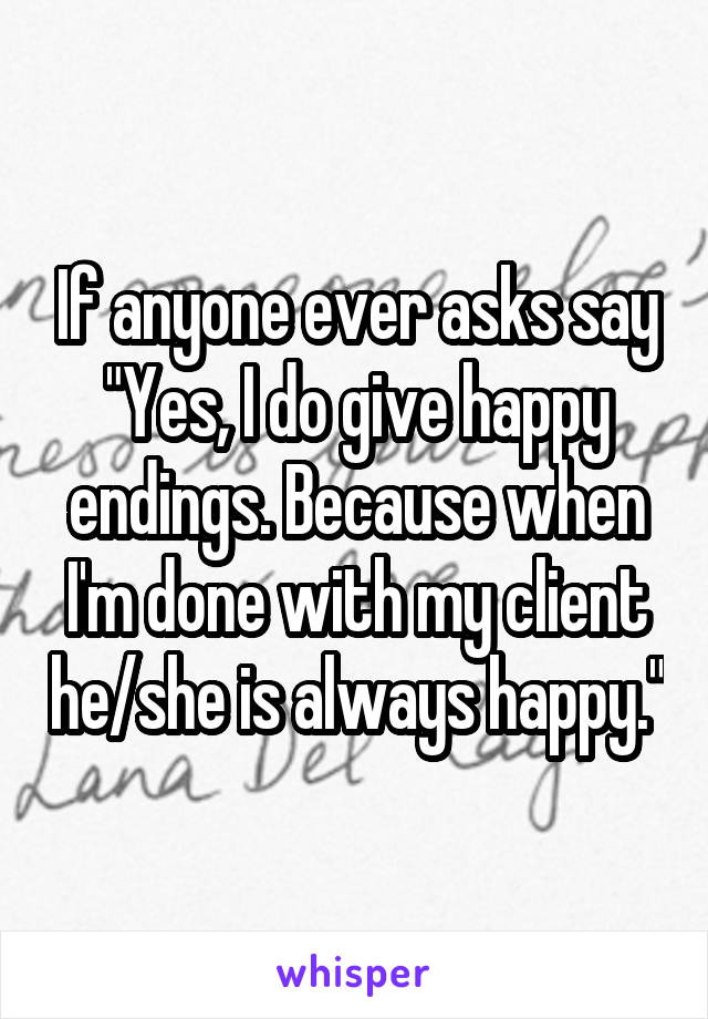 If anyone ever asks say "Yes, I do give happy endings. Because when I'm done with my client he/she is always happy."