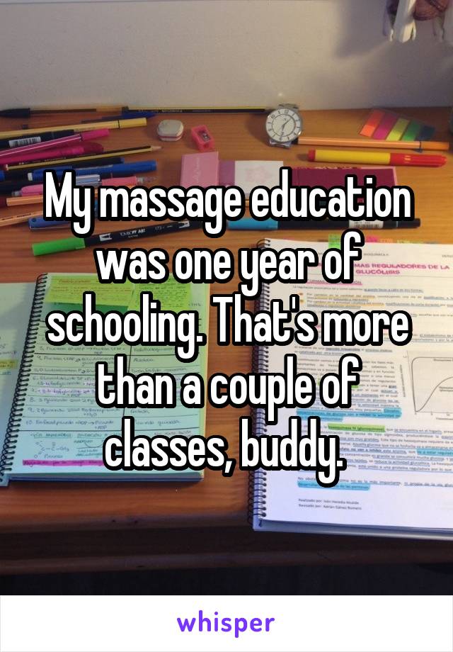 My massage education was one year of schooling. That's more than a couple of classes, buddy. 