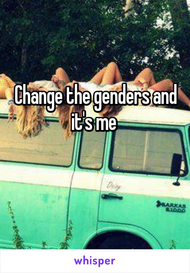 Change the genders and it's me 

