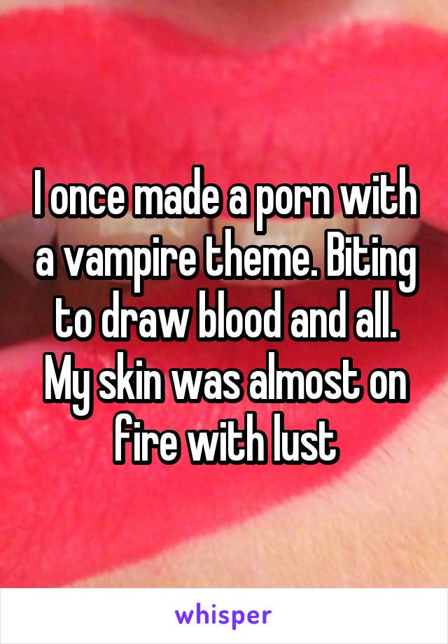 I once made a porn with a vampire theme. Biting to draw blood and all. My skin was almost on fire with lust