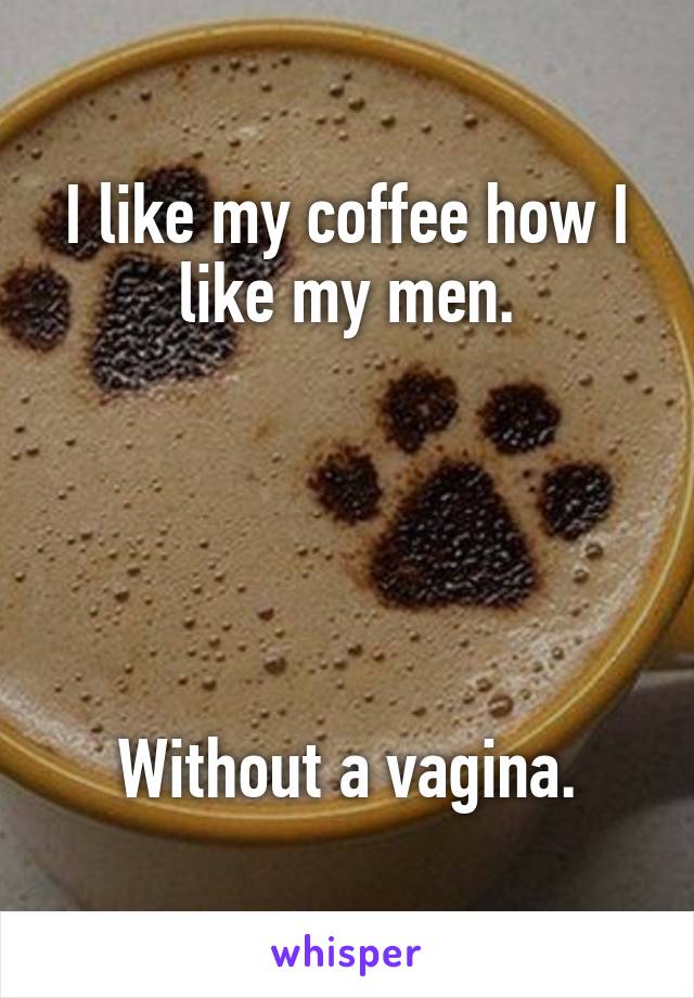 I like my coffee how I like my men.





Without a vagina.