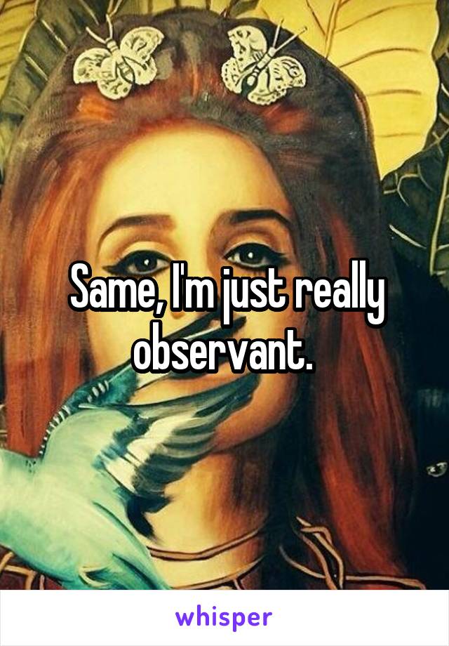 Same, I'm just really observant. 