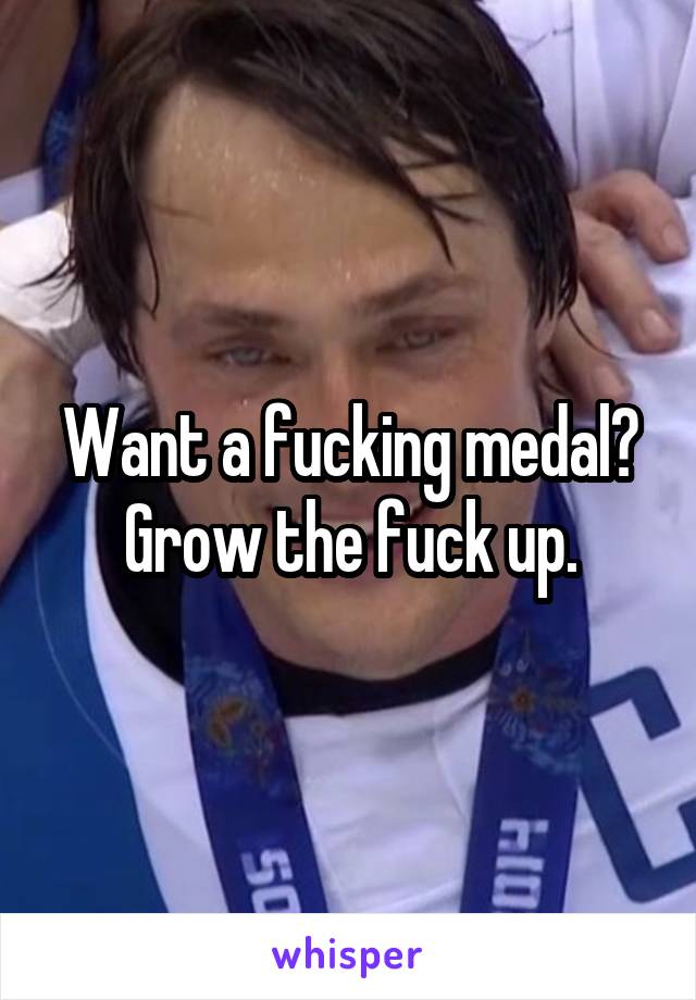 Want a fucking medal? Grow the fuck up.