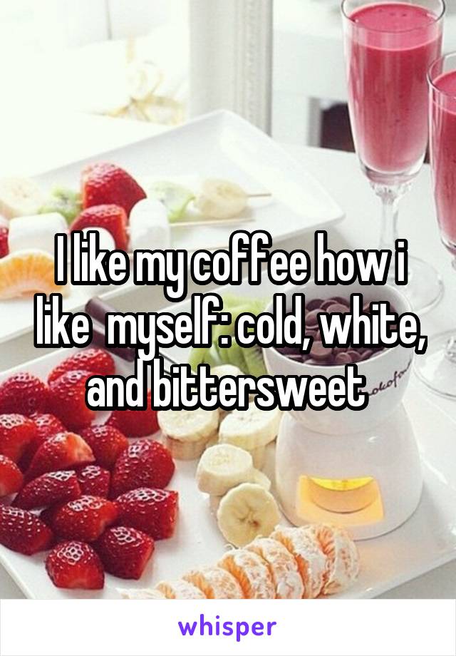 I like my coffee how i like  myself: cold, white, and bittersweet 