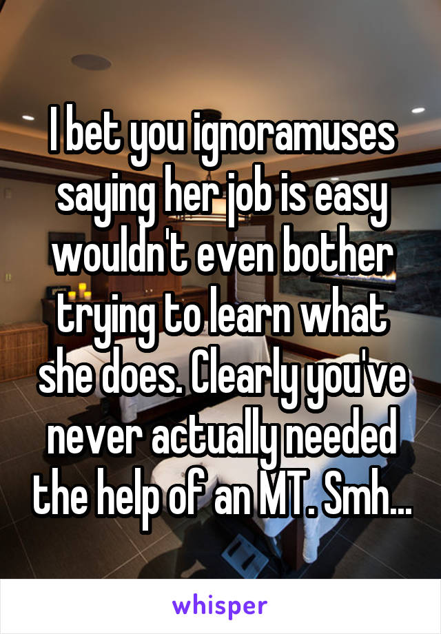 I bet you ignoramuses saying her job is easy wouldn't even bother trying to learn what she does. Clearly you've never actually needed the help of an MT. Smh...
