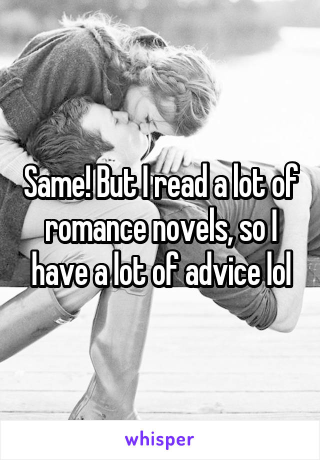 Same! But I read a lot of romance novels, so I have a lot of advice lol