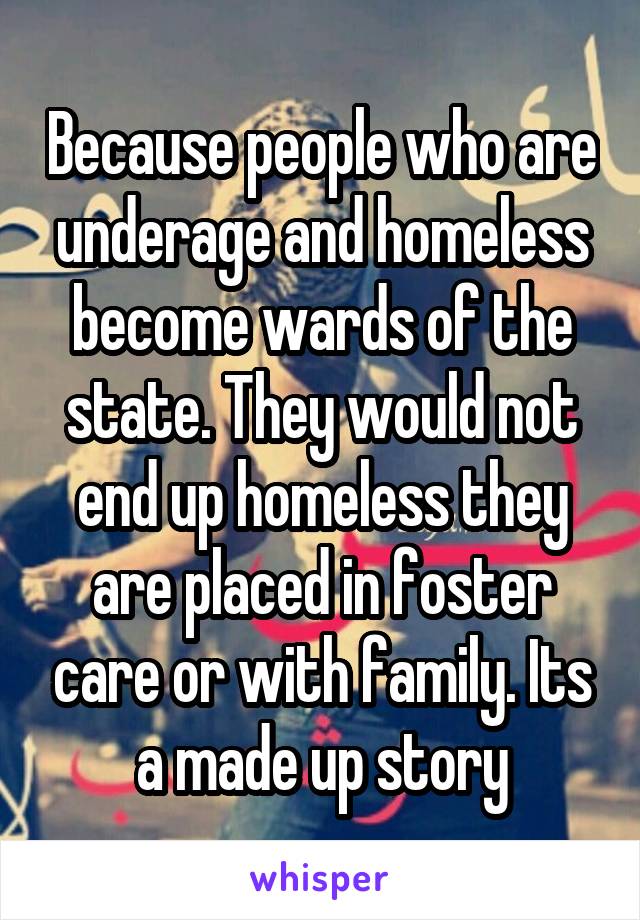 Because people who are underage and homeless become wards of the state. They would not end up homeless they are placed in foster care or with family. Its a made up story