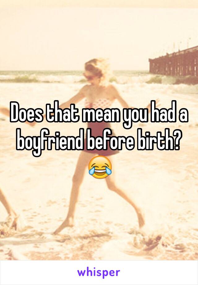 Does that mean you had a boyfriend before birth? 😂