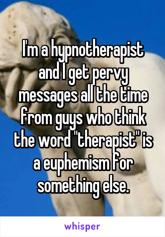 I'm a hypnotherapist and I get pervy messages all the time from guys who think the word "therapist" is a euphemism for something else.