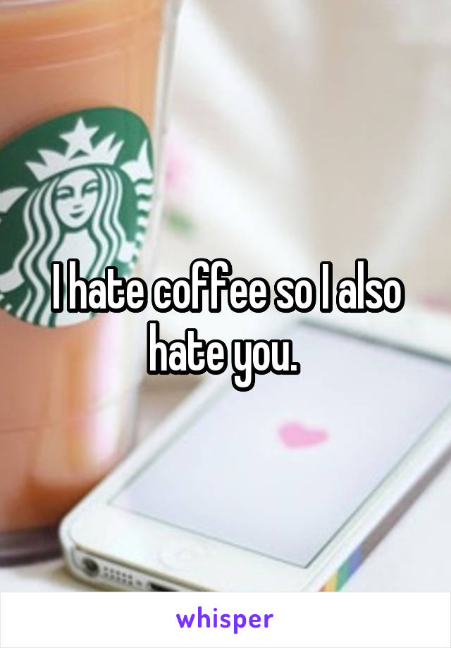 I hate coffee so I also hate you. 