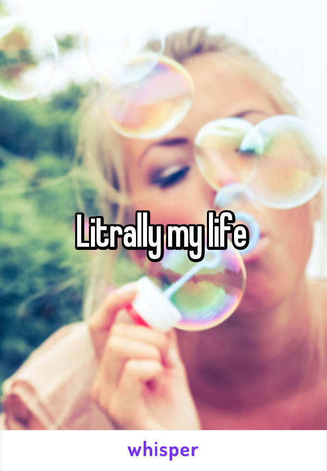 Litrally my life 