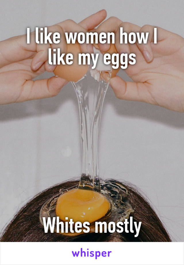 I like women how I like my eggs







Whites mostly