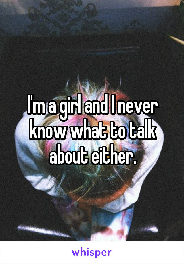 I'm a girl and I never know what to talk about either.