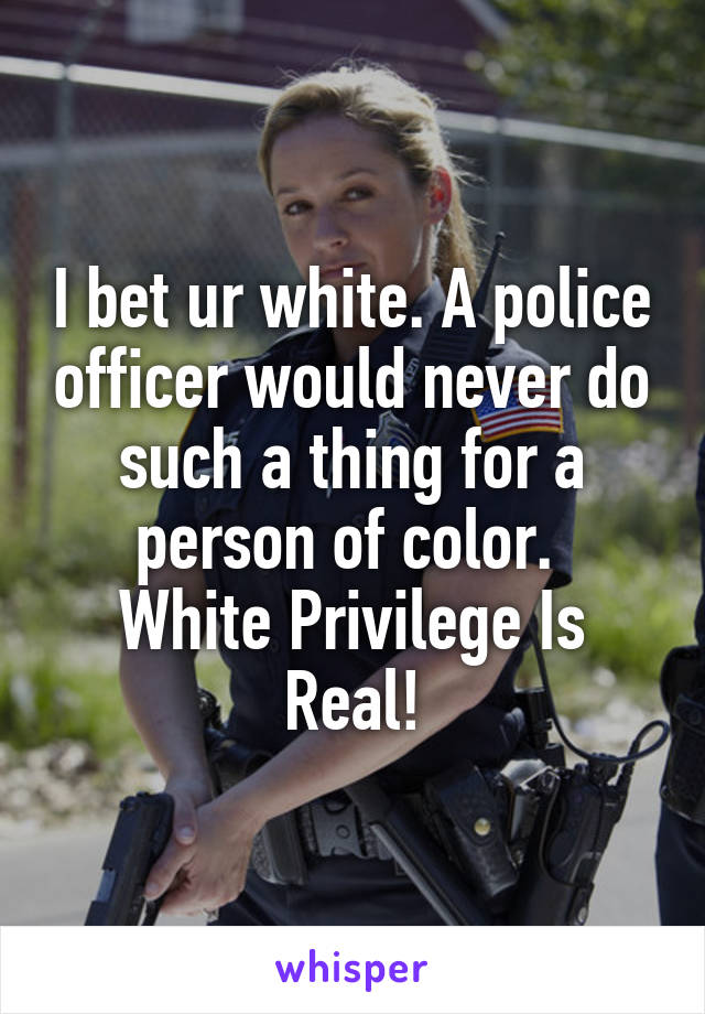 I bet ur white. A police officer would never do such a thing for a person of color. 
White Privilege Is Real!