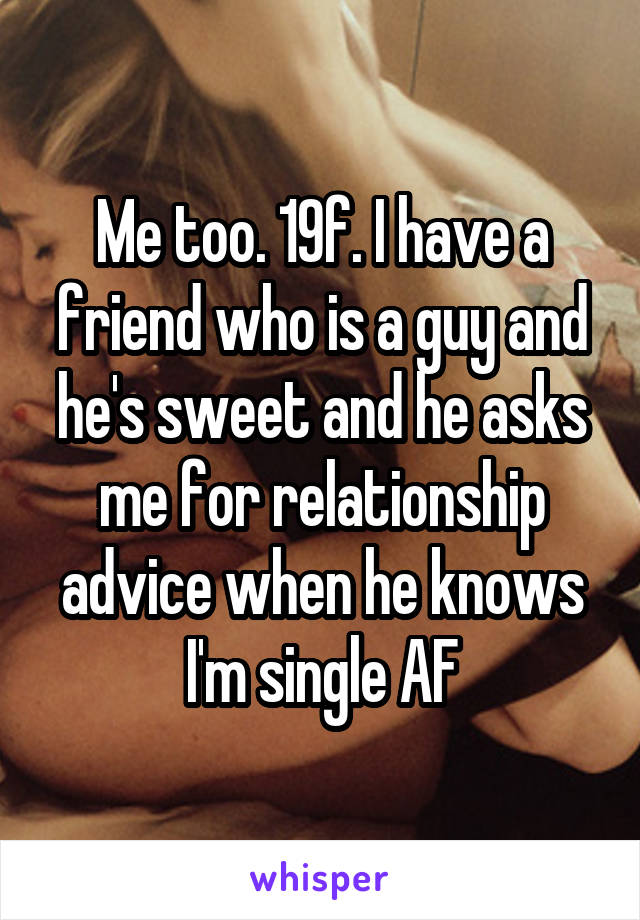 Me too. 19f. I have a friend who is a guy and he's sweet and he asks me for relationship advice when he knows I'm single AF