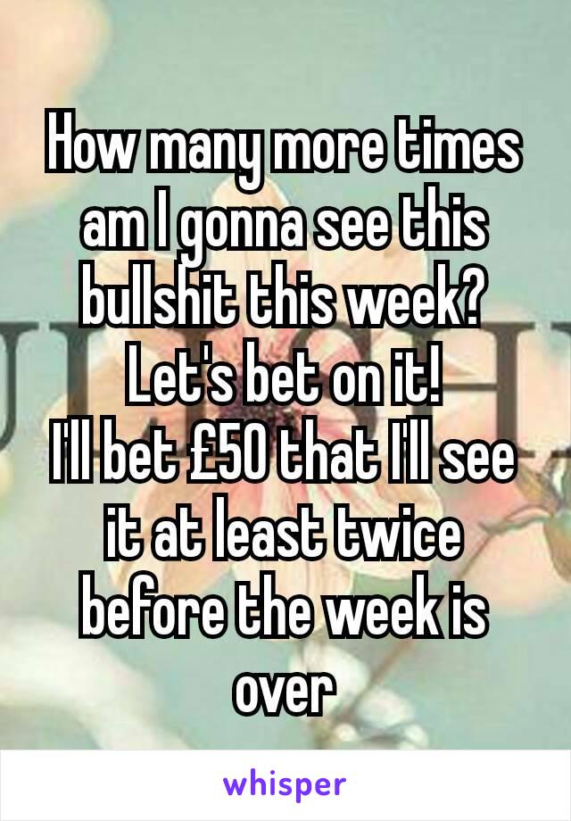 How many more times am I gonna see this bullshit this week? Let's bet on it!
I'll bet £50 that I'll see it at least twice before the week is over