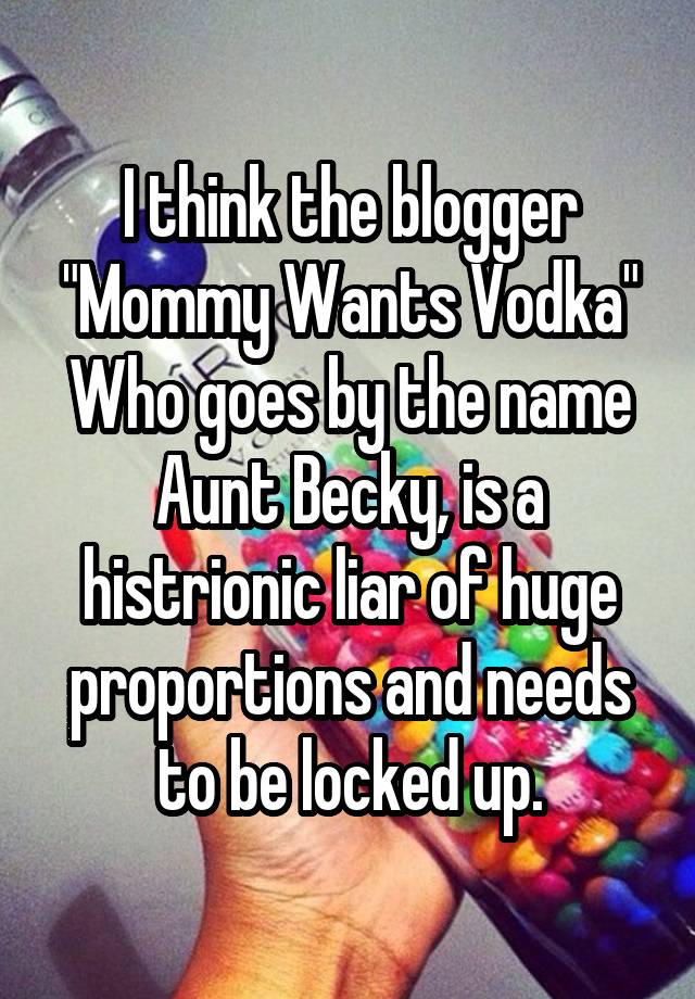 I think the blogger "Mommy Wants Vodka"
Who goes by the name Aunt Becky, is a histrionic liar of huge proportions and needs to be locked up.