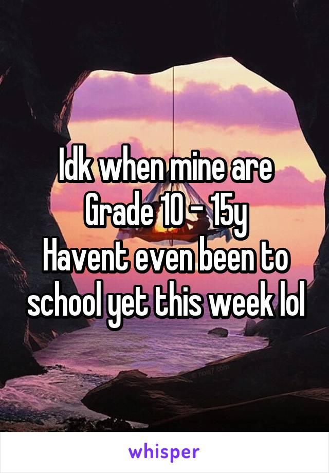 Idk when mine are
Grade 10 - 15y
Havent even been to school yet this week lol