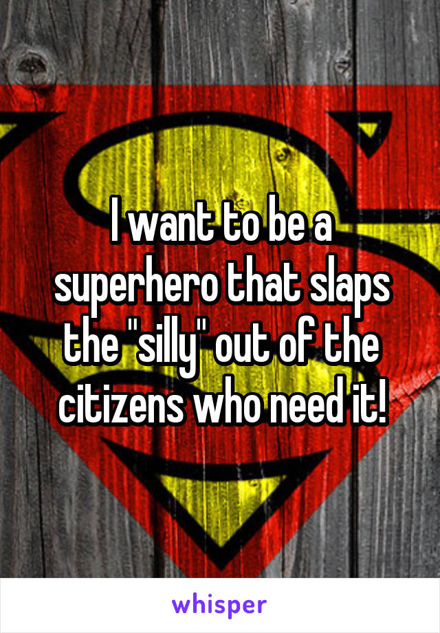 I want to be a superhero that slaps the "silly" out of the citizens who need it!
