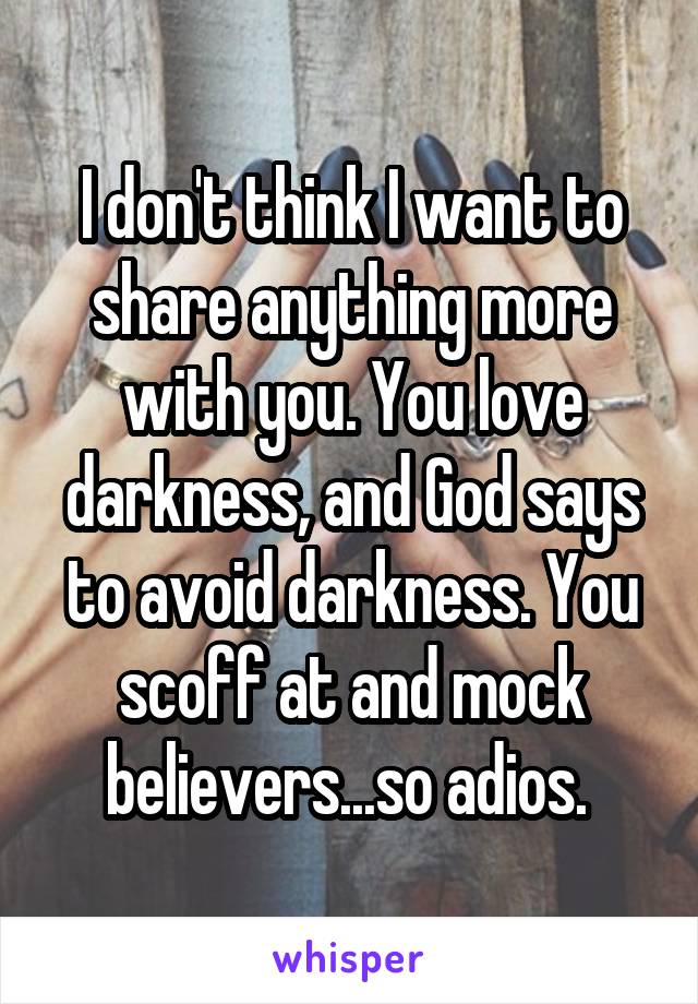 I don't think I want to share anything more with you. You love darkness, and God says to avoid darkness. You scoff at and mock believers...so adios. 