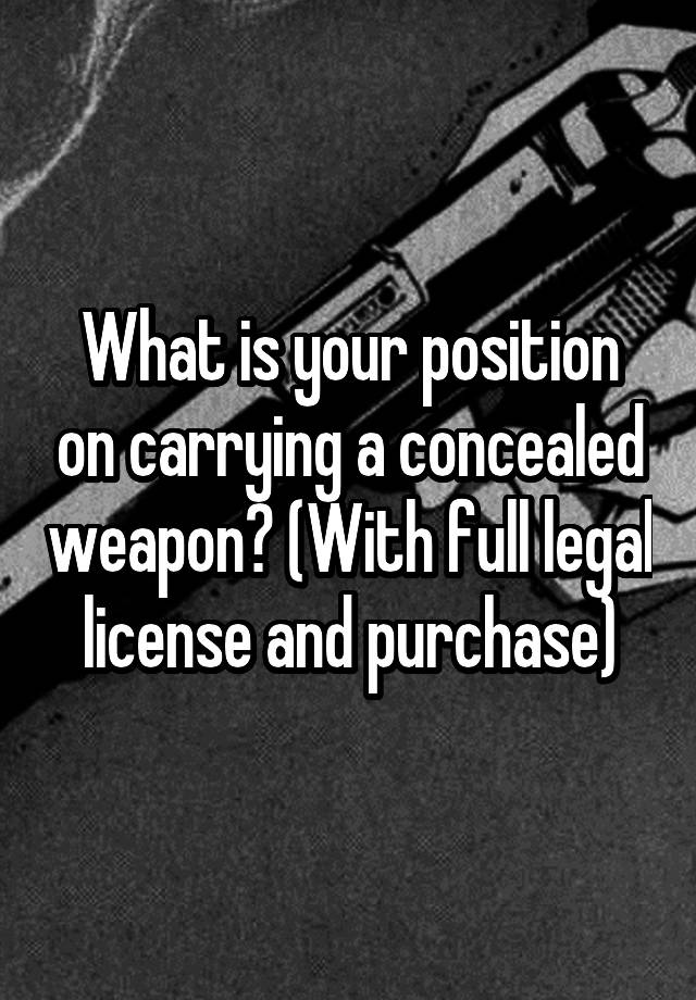 What is your position on carrying a concealed weapon? (With full legal license and purchase)