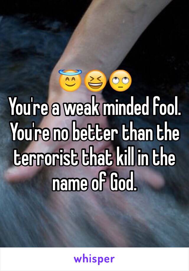 😇😆🙄
You're a weak minded fool. You're no better than the terrorist that kill in the name of God. 