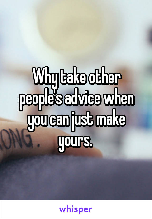 Why take other people's advice when you can just make yours. 