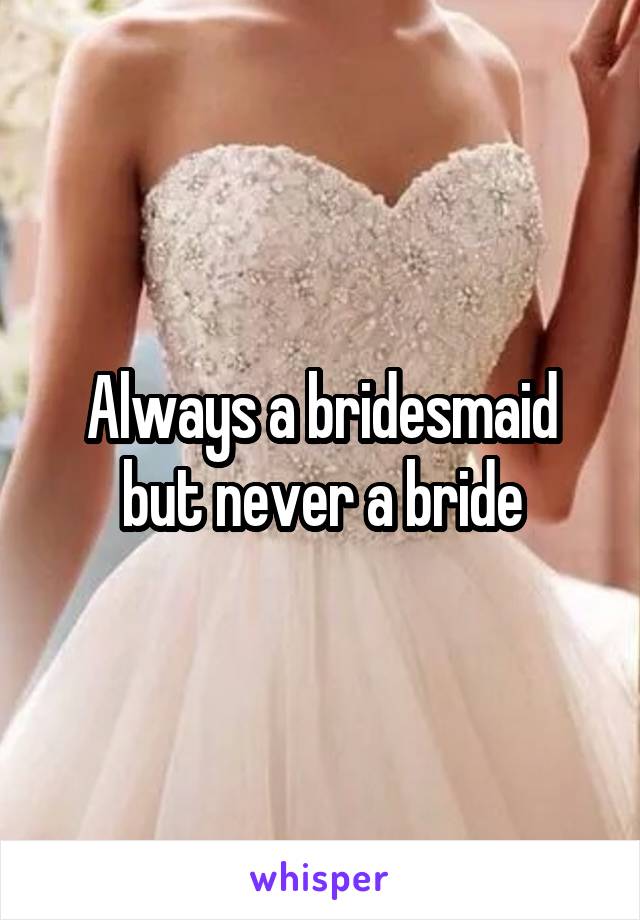 Always a bridesmaid but never a bride