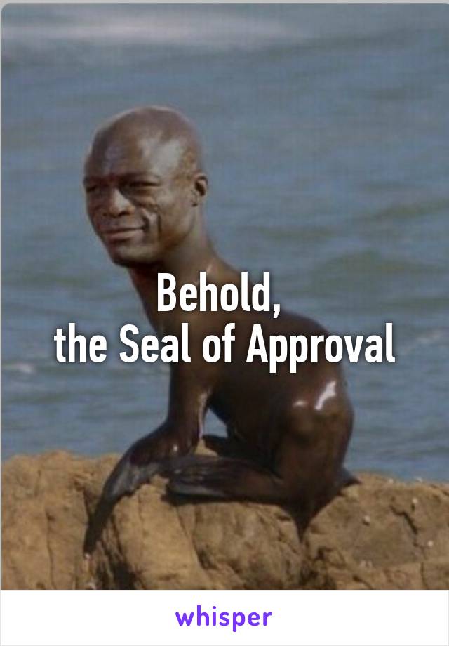 Behold, 
the Seal of Approval