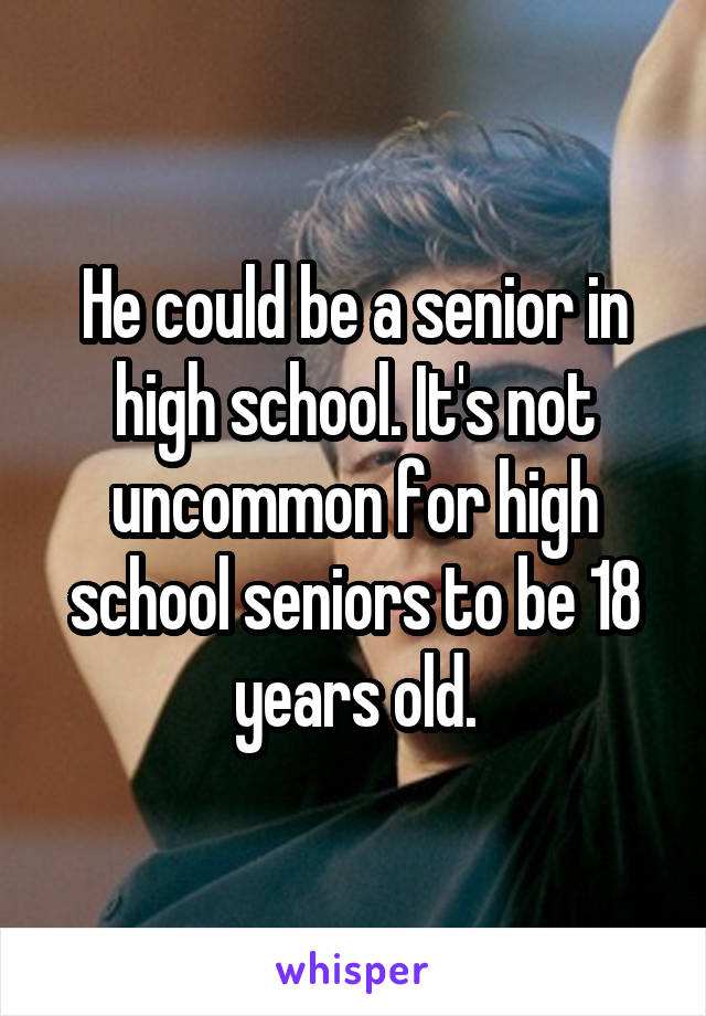 He could be a senior in high school. It's not uncommon for high school seniors to be 18 years old.