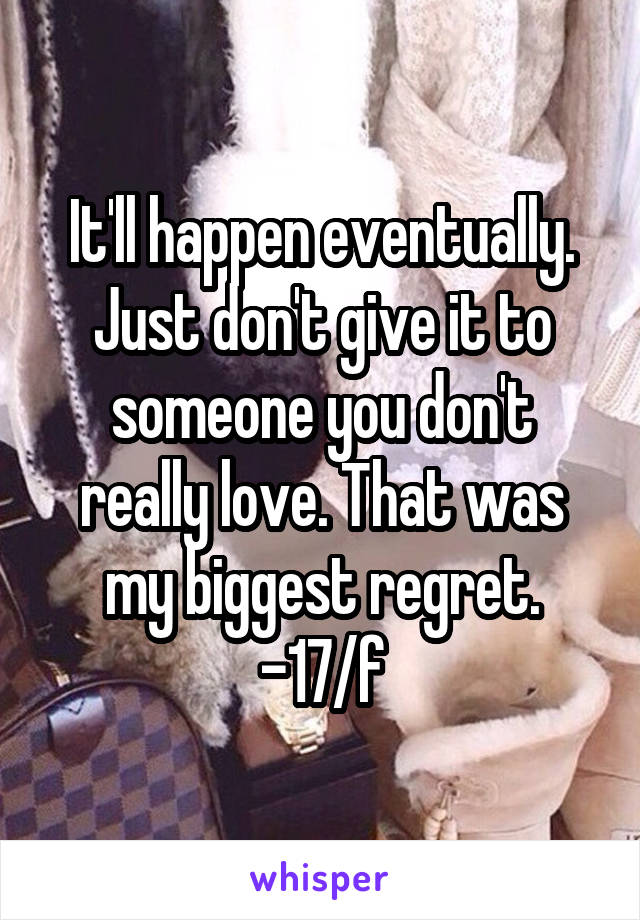 It'll happen eventually. Just don't give it to someone you don't really love. That was my biggest regret.
-17/f