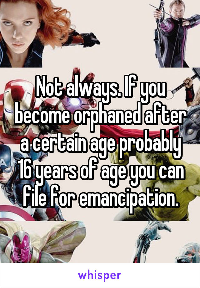 Not always. If you become orphaned after a certain age probably 16 years of age you can file for emancipation.