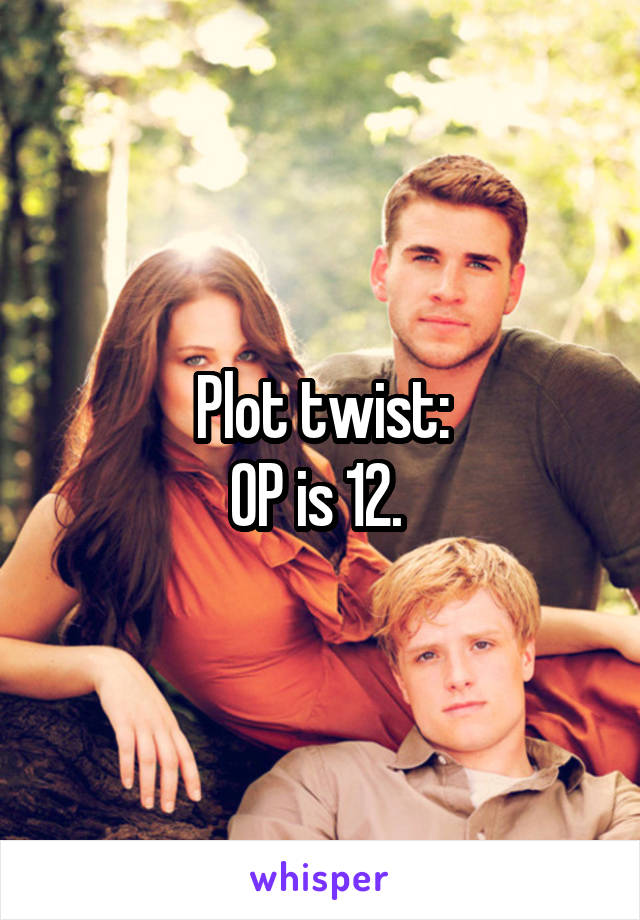 Plot twist:
OP is 12. 