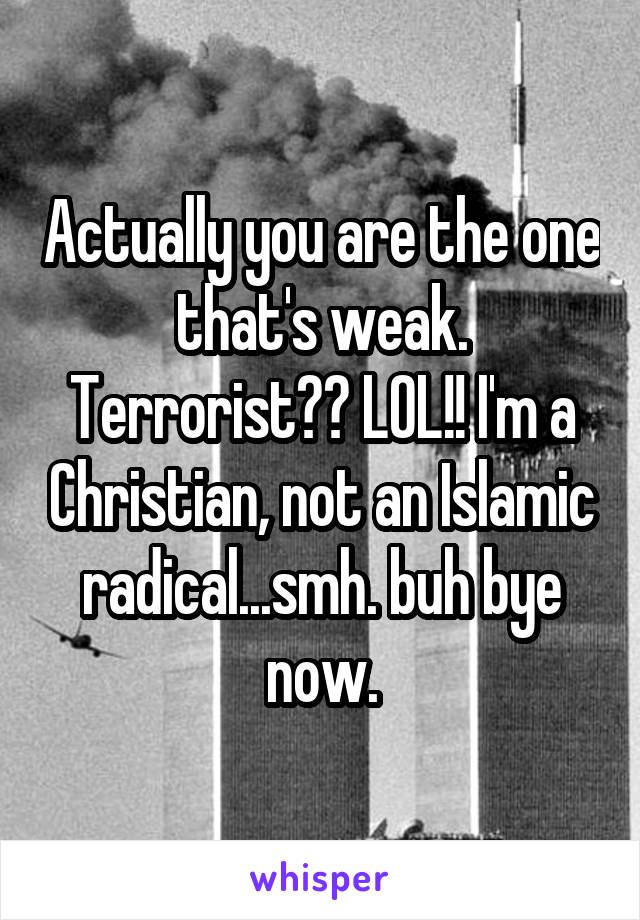 Actually you are the one that's weak. Terrorist?? LOL!! I'm a Christian, not an Islamic radical...smh. buh bye now.