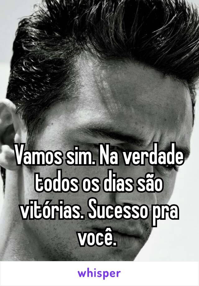 Vamos sim. Na verdade todos os dias são vitórias. Sucesso pra você. 