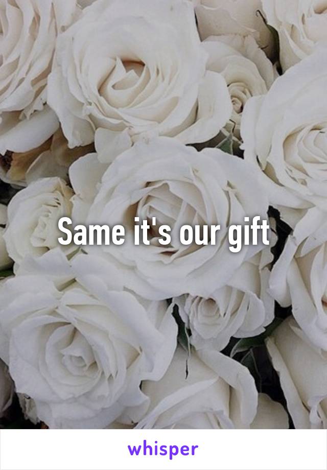 Same it's our gift