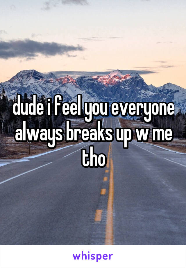 dude i feel you everyone always breaks up w me tho