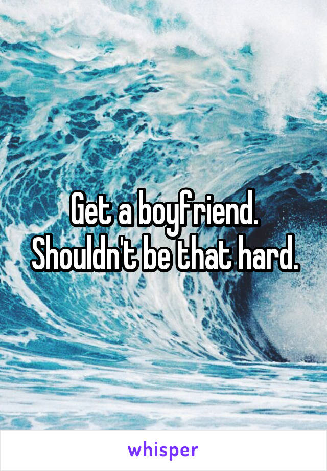 Get a boyfriend. Shouldn't be that hard.