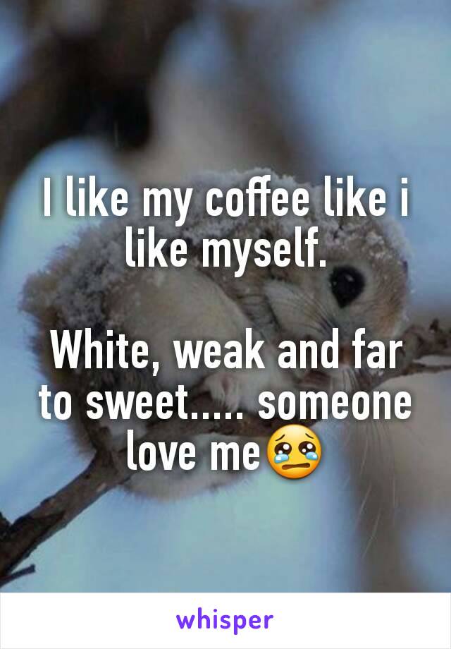 I like my coffee like i like myself.

White, weak and far to sweet..... someone love me😢