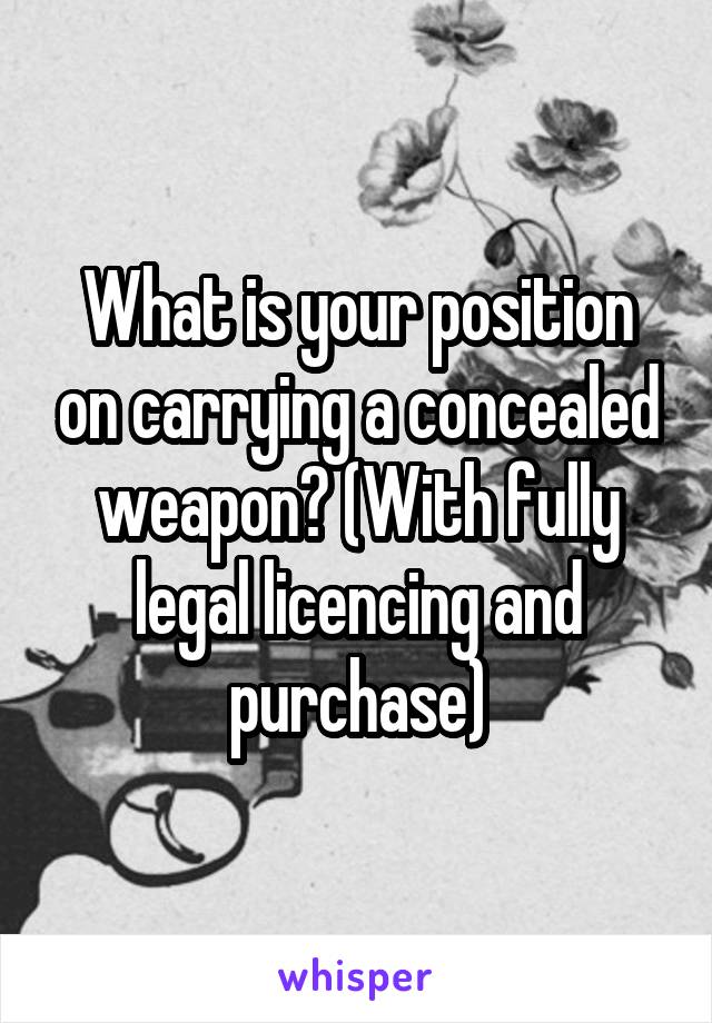 What is your position on carrying a concealed weapon? (With fully legal licencing and purchase)