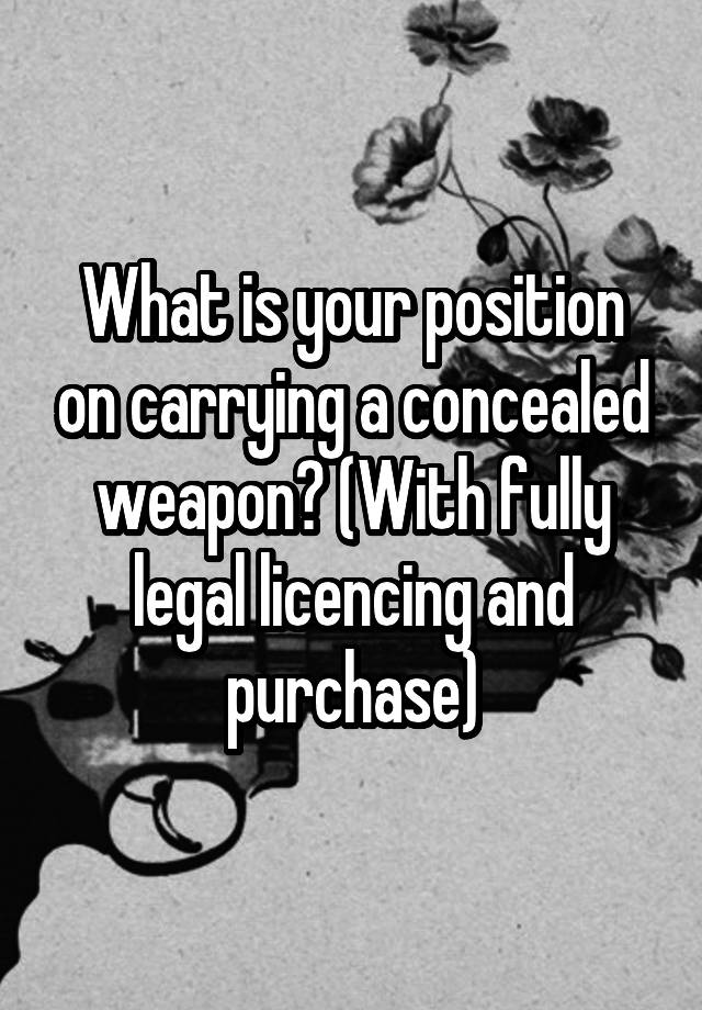 What is your position on carrying a concealed weapon? (With fully legal licencing and purchase)