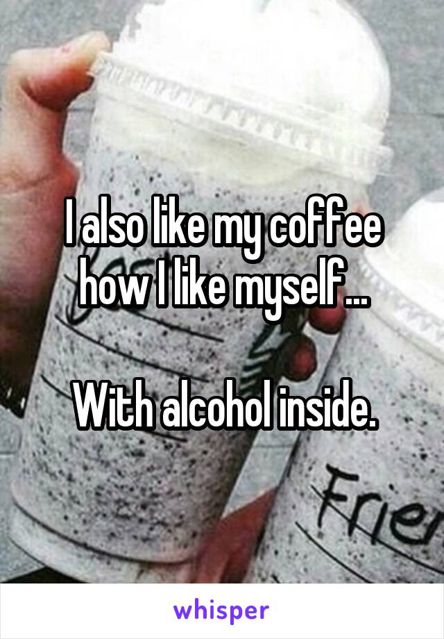 I also like my coffee how I like myself...

With alcohol inside.