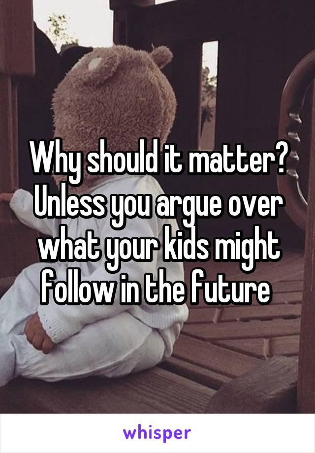 Why should it matter? Unless you argue over what your kids might follow in the future 