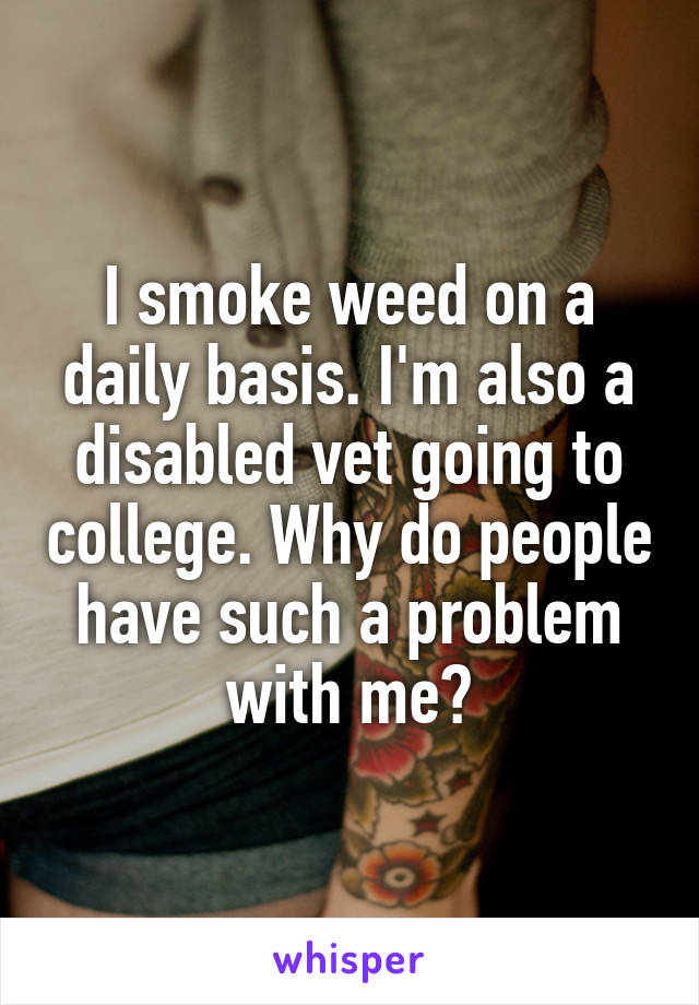 I smoke weed on a daily basis. I'm also a disabled vet going to college. Why do people have such a problem with me?