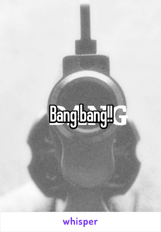 Bang bang!!