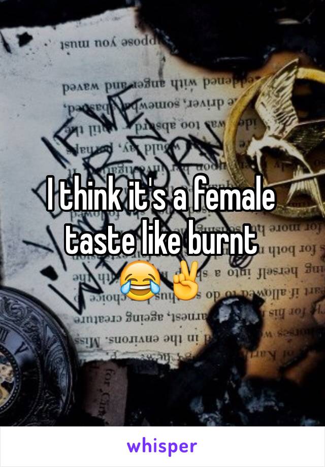 I think it's a female 
taste like burnt
😂✌️