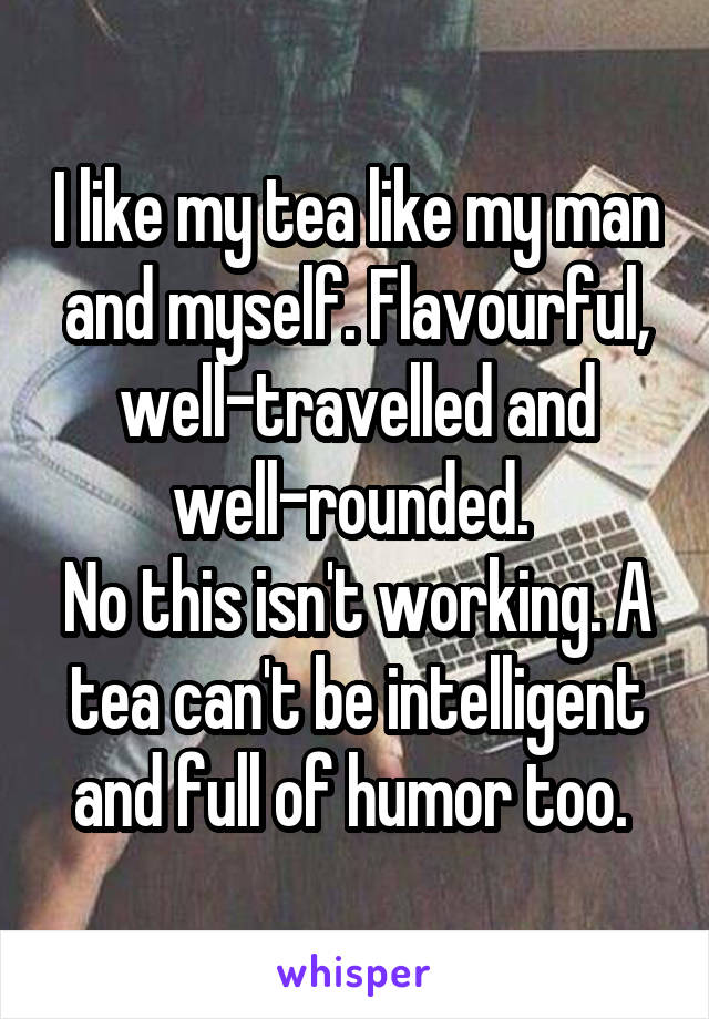 I like my tea like my man and myself. Flavourful, well-travelled and well-rounded. 
No this isn't working. A tea can't be intelligent and full of humor too. 